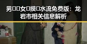 男🍌❌女🍑摸🐻水流免费版：龙岩市相关信息解析