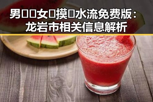 男🍌❌女🍑摸🐻水流免费版：龙岩市相关信息解析