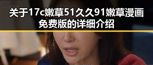 关于17c嫩草51久久91嫩草漫画免费版的详细介绍