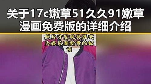 关于17c嫩草51久久91嫩草漫画免费版的详细介绍