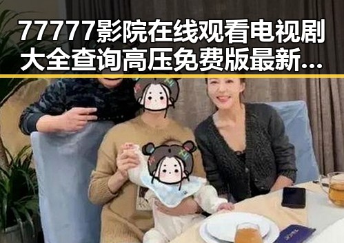 77777影院在线观看电视剧大全查询高压免费版最新动态与内容解析
