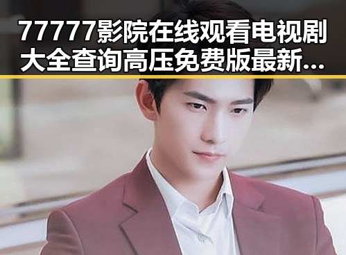 77777影院在线观看电视剧大全查询高压免费版最新动态与内容解析