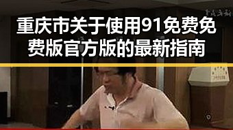 重庆市关于使用91免费免费版官方版的最新指南
