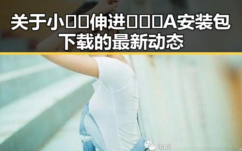 关于小🐔🐔伸进🈲🔞🔞A安装包下载的最新动态