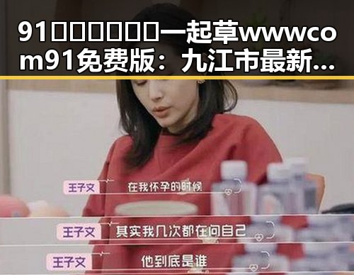 91🍆🍑🔞❌❌❌一起草wwwcom91免费版：九江市最新热点引发关注