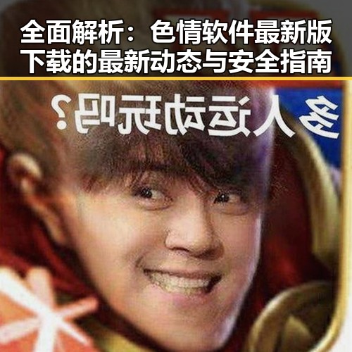 全面解析：色情软件最新版下载的最新动态与安全指南