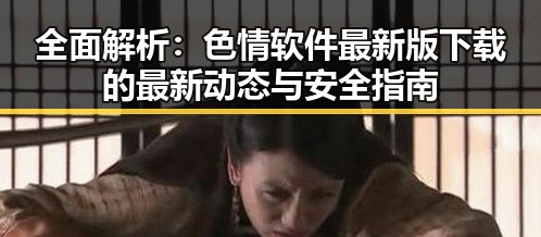 全面解析:色情软件最新版下载的最新动态与安全指南