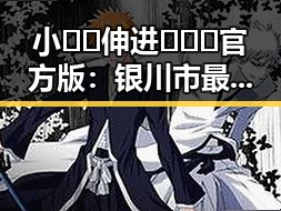 小🐔🐔伸进🈲🔞🔞官方版:银川市最新动态与观察