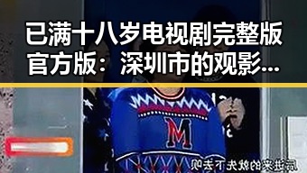 已满十八岁电视剧完整版官方版:深圳市的观影新体验