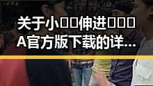 关于小🐔🐔伸进🈲🔞🔞A官方版下载的详细介绍