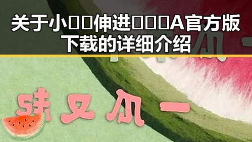 关于小🐔🐔伸进🈲🔞🔞A官方版下载的详细介绍