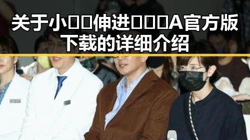 关于小🐔🐔伸进🈲🔞🔞A官方版下载的详细介绍