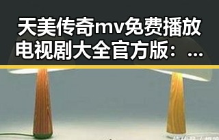 天美传奇mv免费播放电视剧大全官方版：畅享精彩内容