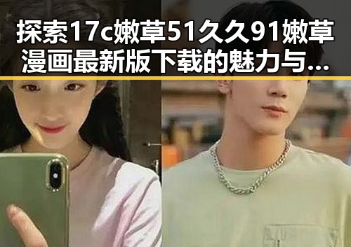 探索17c嫩草51久久91嫩草漫画最新版下载的魅力与最新动态