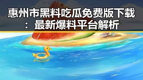 惠州市黑料吃瓜免费版下载：最新爆料平台解析
