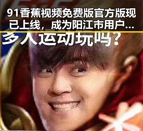 91香蕉视频免费版官方版现已上线,成为阳江市用户的新宠