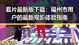 看片最新版下载:福州市用户的最新观影体验指南