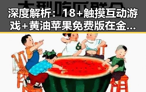深度解析:18+触摸互动游戏+黄油苹果免费版在金华市的现状与发展