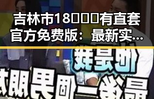 吉林市18❌❌❌有直套官方免费版：最新实用指南