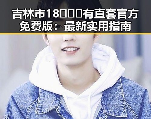 吉林市18❌❌❌有直套官方免费版:最新实用指南