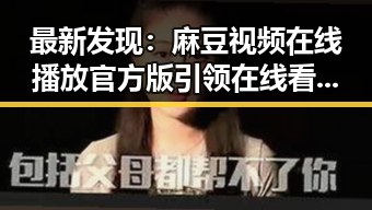 最新发现：麻豆视频在线播放官方版引领在线看体验新潮流