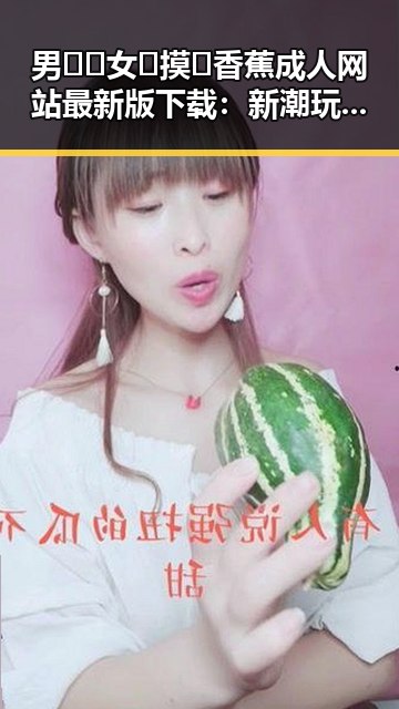 男🍌❌女🍑摸🐻香蕉成人网站最新版下载：新潮玩法引发热议
