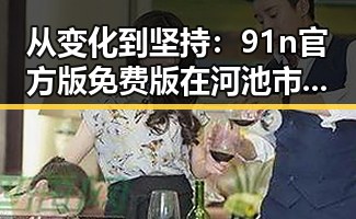 从变化到坚持：91n官方版免费版在河池市的发展历程
