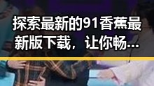 探索最新的91香蕉最新版下载，让你畅享丰富娱乐资源