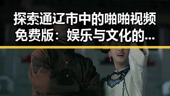探索通辽市中的啪啪视频免费版：娱乐与文化的新趋势