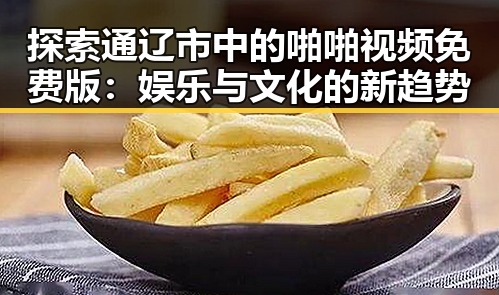 探索通辽市中的啪啪视频免费版：娱乐与文化的新趋势