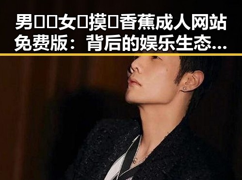 男🍌❌女🍑摸🐻香蕉成人网站免费版：背后的娱乐生态变迁