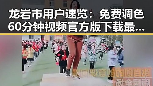 龙岩市用户速览:免费调色60分钟视频官方版下载最新指南