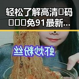 轻松了解高清🈚码🔞❌♋免91最新版下载指南