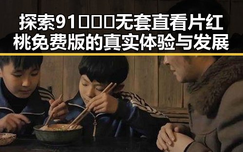 探索91❌❌❌无套直看片红桃免费版的真实体验与发展