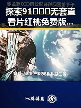 探索91❌❌❌无套直看片红桃免费版的真实体验与发展