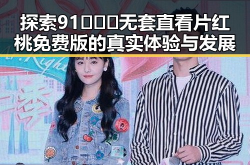 探索91❌❌❌无套直看片红桃免费版的真实体验与发展