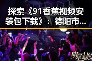 探索《91香蕉视频安装包下载》:德阳市用户的最新选择