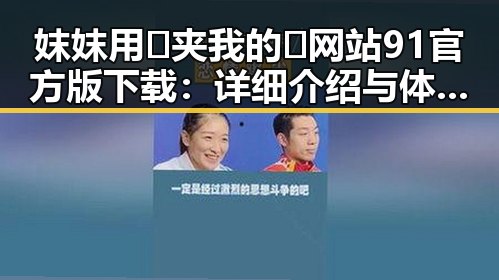 妺妺用🐻夹我的🍌网站91官方版下载:详细介绍与体验指南