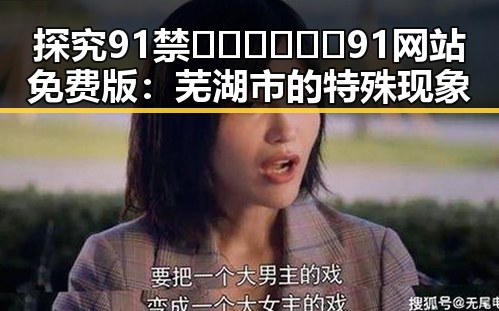 探究91禁🍆🍑🔞❌❌❌91网站免费版：芜湖市的特殊现象