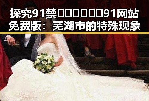 探究91禁🍆🍑🔞❌❌❌91网站免费版:芜湖市的特殊现象