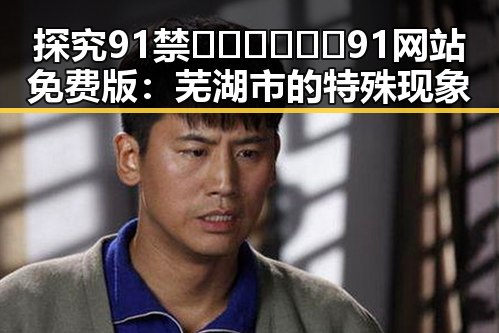 探究91禁🍆🍑🔞❌❌❌91网站免费版:芜湖市的特殊现象