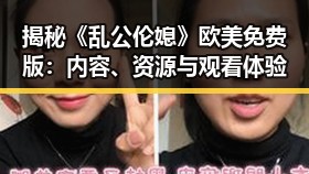 揭秘《乱公伦媳》欧美免费版：内容、资源与观看体验