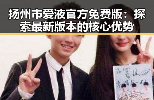 扬州市爱液官方免费版：探索最新版本的核心优势