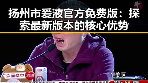 扬州市爱液官方免费版:探索最新版本的核心优势