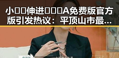 小🐔🐔伸进🈲🔞🔞A免费版官方版引发热议:平顶山市最新动态