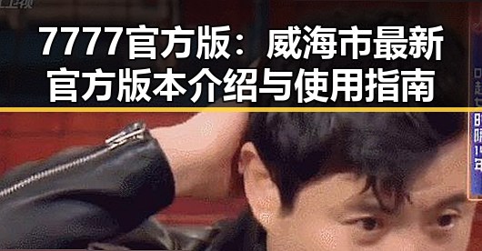 7777官方版：威海市最新官方版本介绍与使用指南