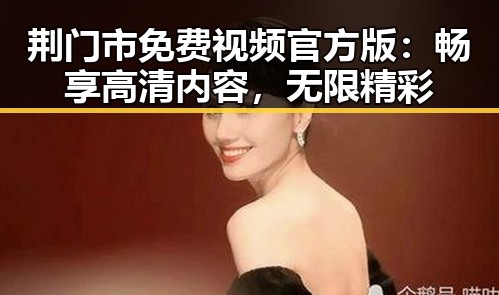 荆门市免费视频官方版：畅享高清内容，无限精彩