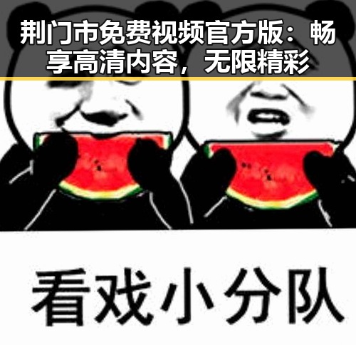 荆门市免费视频官方版：畅享高清内容，无限精彩