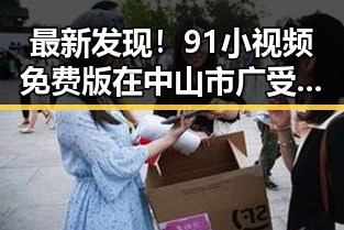 最新发现！91小视频免费版在中山市广受欢迎，观看体验大升级