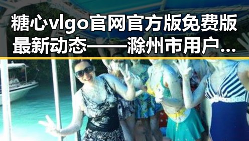 糖心vlgo官网官方版免费版最新动态——滁州市用户关注热度持续升高